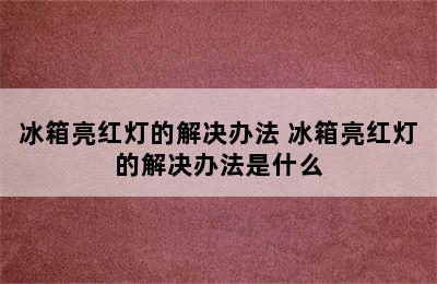 冰箱亮红灯的解决办法 冰箱亮红灯的解决办法是什么